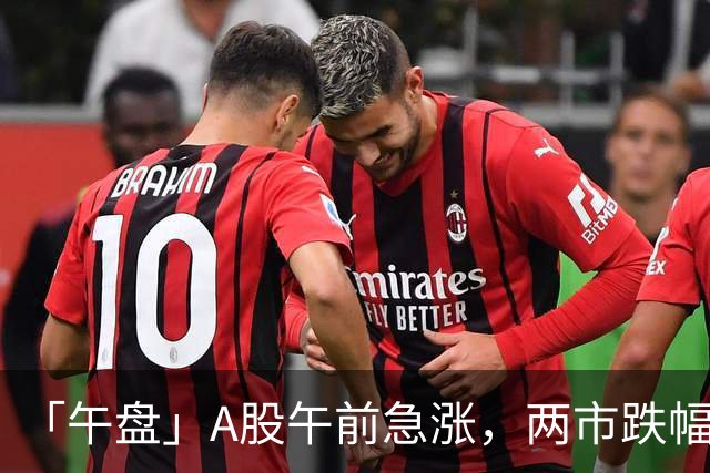 「午盘」A股午前急涨，两市跌幅收窄