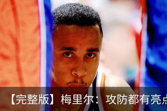 【完整版】梅里尔：攻防都有亮点要保证延续性 我的感觉越来越好