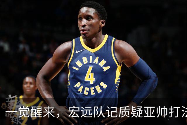 一觉醒来，宏远队记质疑亚帅打法！徐杰顶薪悬了，胡明轩深夜发声
