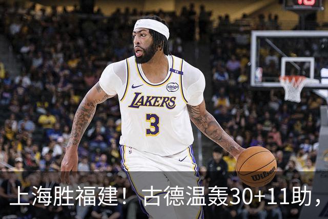 上海胜福建！古德温轰30+11助，4本土齐发挥，拉塞尔回暖却不够看