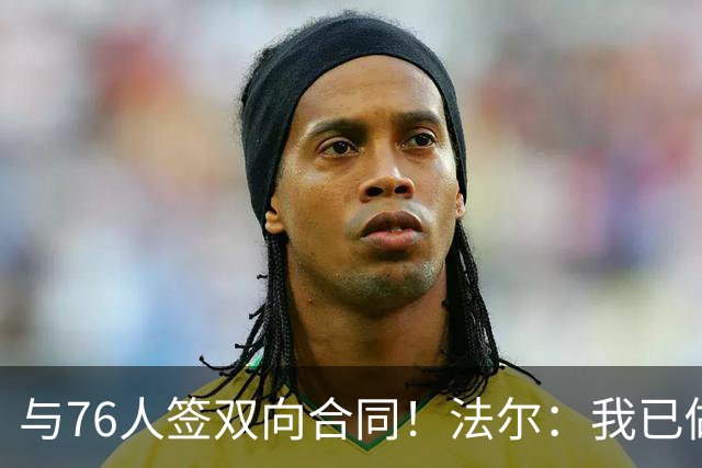 与76人签双向合同！法尔：我已做好准备 会抓住这次绝佳机会