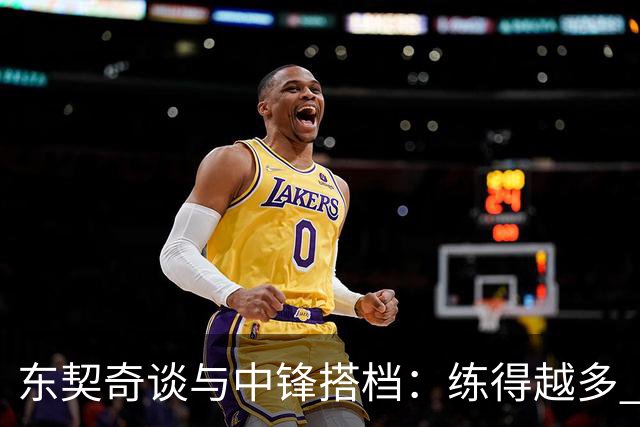 东契奇谈与中锋搭档：练得越多 对挡拆的感觉就越到位！