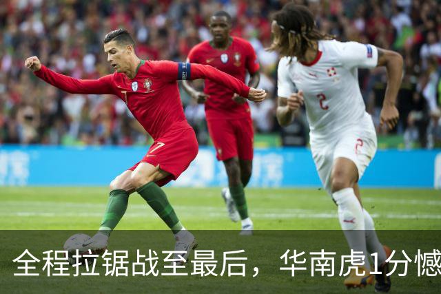 全程拉锯战至最后，华南虎1分憾负
