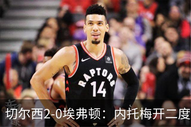 切尔西2-0埃弗顿：内托梅开二度助蓝军两连胜