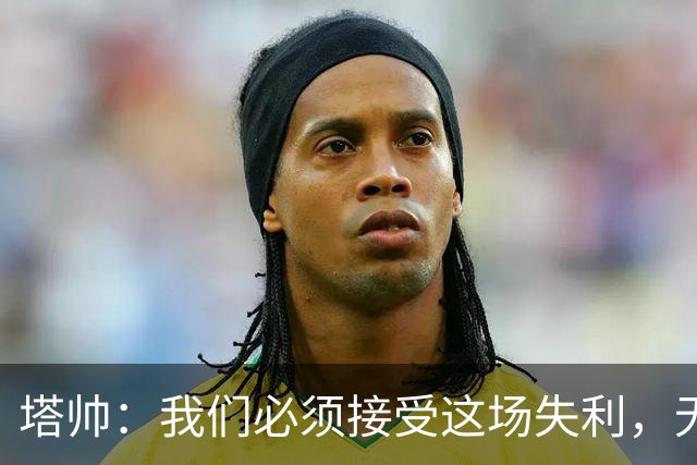 塔帅：我们必须接受这场失利，无缘晋级让我们非常难过