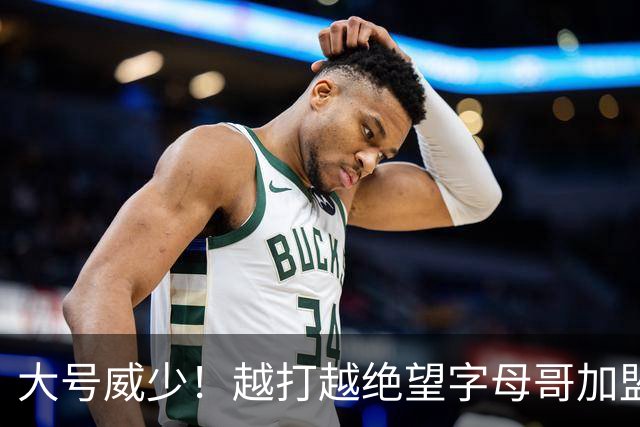 大号威少！越打越绝望字母哥加盟热火陷三连败，致命短板彻底暴露