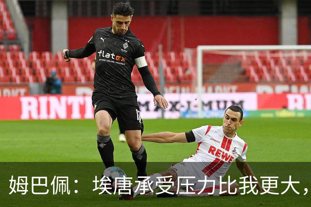 姆巴佩：埃唐承受压力比我更大，他一开始就被放进了一个框里