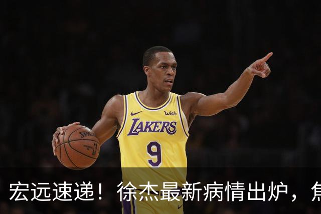 宏远速递！徐杰最新病情出炉，焦泊乔被批太软，杜锋真被冤枉了