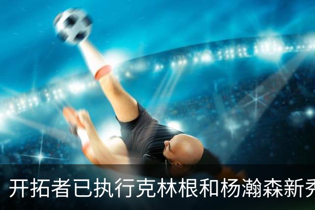 开拓者已执行克林根和杨瀚森新秀合同中27-28赛季的球队选项