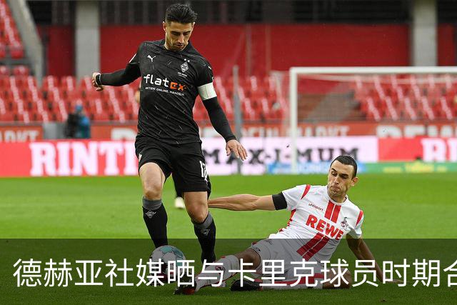 德赫亚社媒晒与卡里克球员时期合照 B费点赞该条社媒
