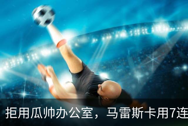 拒用瓜帅办公室，马雷斯卡用7连胜走出自己的路