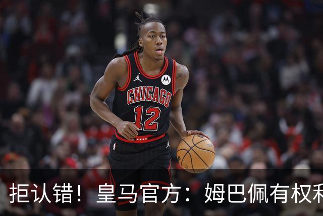 拒认错！皇马官方：姆巴佩有权利表达观点 中国赞助商都能理解他
