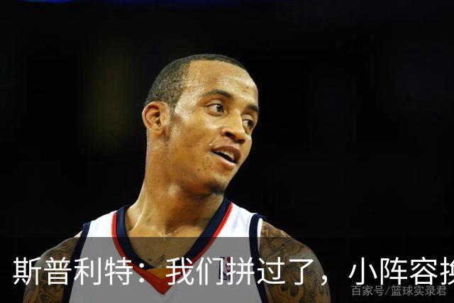 斯普利特：我们拼过了，小阵容换防打乱节奏但没赢