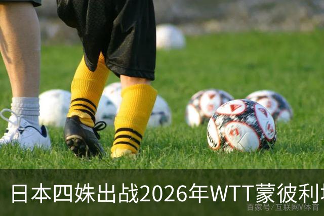 日本四姝出战2026年WTT蒙彼利埃冠军赛，张本美和冲冠军赛四连冠