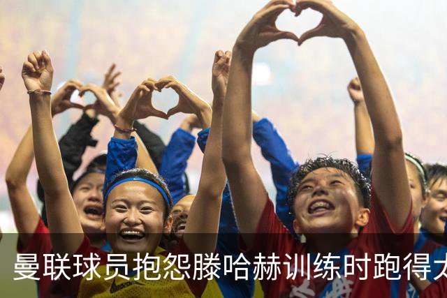 曼联球员抱怨滕哈赫训练时跑得太多