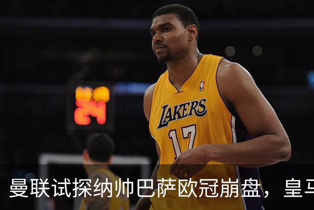 曼联试探纳帅巴萨欧冠崩盘，皇马大胜里尔遭加拉惨案