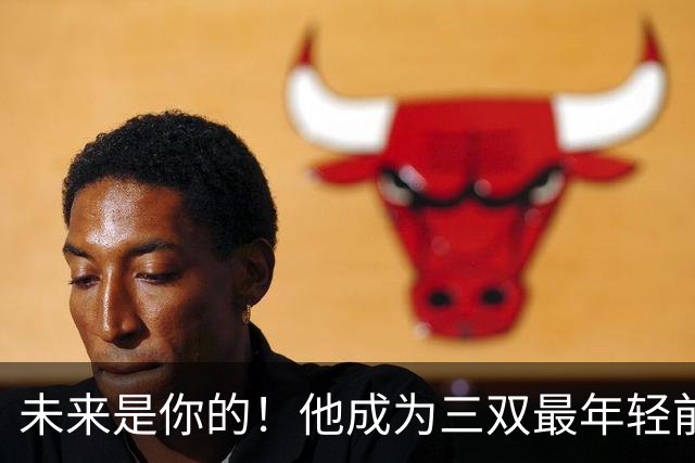 未来是你的！他成为三双最年轻前锋！