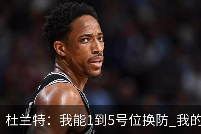 杜兰特：我能1到5号位换防 我的防守影响力同样重要