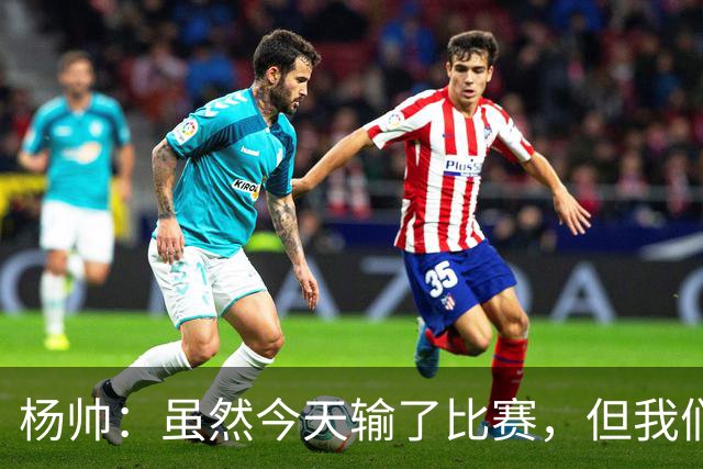 杨帅：虽然今天输了比赛，但我们的斗志没有减