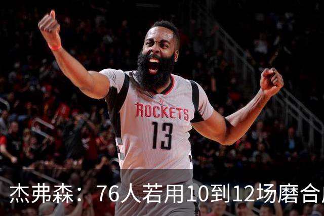 杰弗森：76人若用10到12场磨合成型，健康进季后赛极难被淘汰