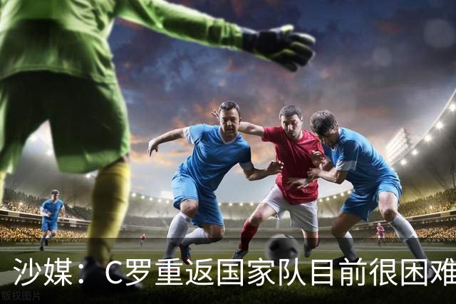 沙媒：C罗重返国家队目前很困难，主帅热苏斯坚持原则且帅位稳固