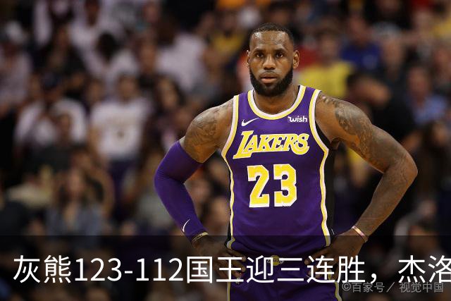 灰熊123-112国王迎三连胜，杰洛姆31+6，拉文空砍37分