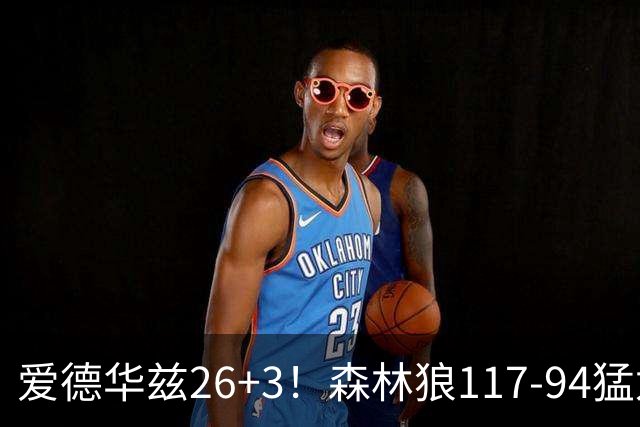 爱德华兹26+3！森林狼117-94猛龙，看数据：他是头号功臣！