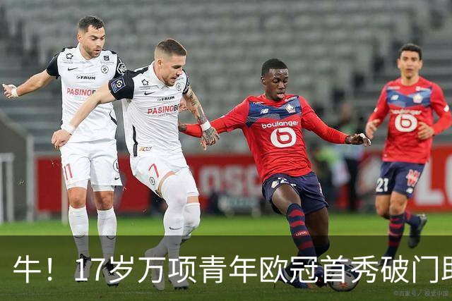 牛！17岁万项青年欧冠首秀破门助球队取胜，攻入全场唯一进球