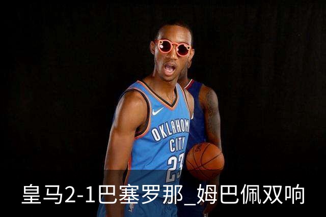 皇马2-1巴塞罗那 姆巴佩双响