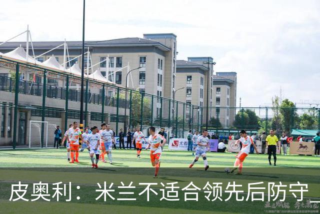皮奥利：米兰不适合领先后防守 我们就该不断进攻