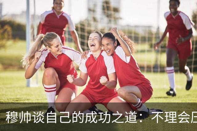 穆帅谈自己的成功之道：不理会压力+不满足