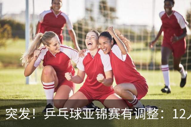 突发！乒乓球亚锦赛有调整：12人退出放弃资格，国乒竞争对手减少