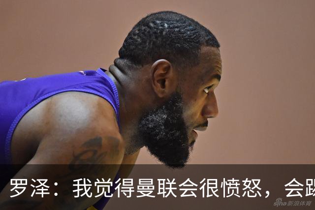 罗泽：我觉得曼联会很愤怒，会踢得很凶