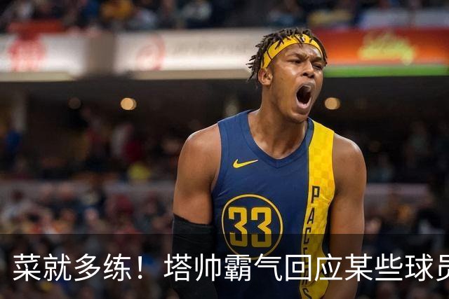 菜就多练！塔帅霸气回应某些球员无法首发：不想听到任何借口