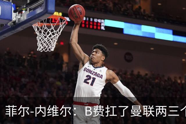 菲尔-内维尔：B费扛了曼联两三个赛季，我觉得他受了委屈