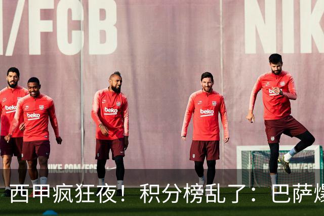 西甲疯狂夜！积分榜乱了：巴萨爆冷，皇马以下克上，前三仅差3分
