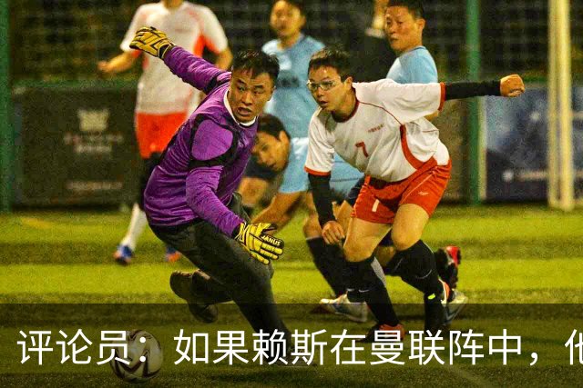 评论员：如果赖斯在曼联阵中，他们绝对不会1-4惨败给科莫