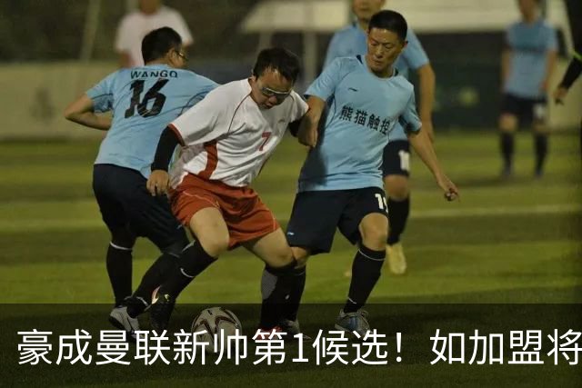豪成曼联新帅第1候选！如加盟将清洗球队，5大高薪主力或集体走人