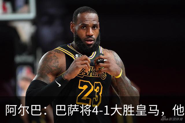阿尔巴：巴萨将4-1大胜皇马，他们现在的状态我很安心