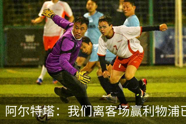 阿尔特塔：我们离客场赢利物浦已经很近，但总是差那么一口气