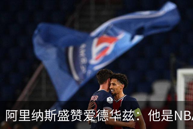 阿里纳斯盛赞爱德华兹：他是NBA最强美国本土球员