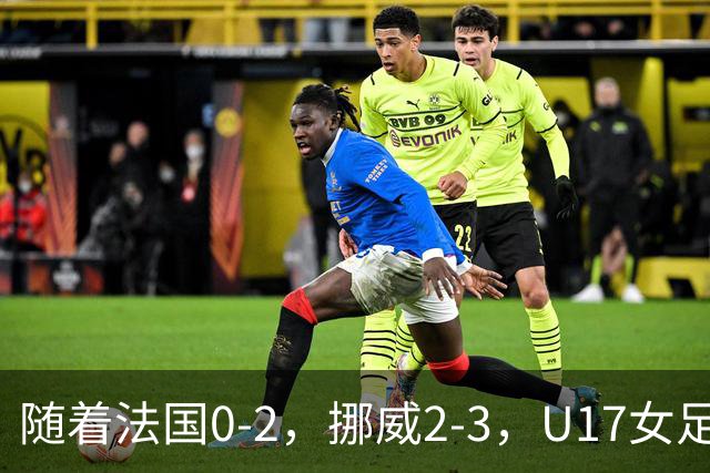 随着法国0-2，挪威2-3，U17女足世界杯16强已诞生3席：2大东亚劲旅在列