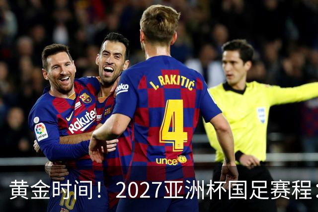 黄金时间！2027亚洲杯国足赛程：3场全部21点30开球 首战伊朗