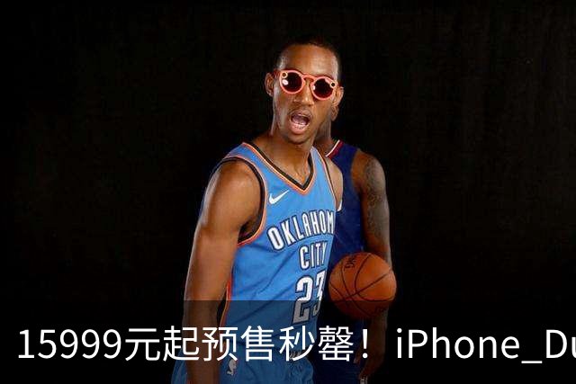 15999元起预售秒罄！iPhone Duo预计今年出货约700万台：瞄准高消费用户