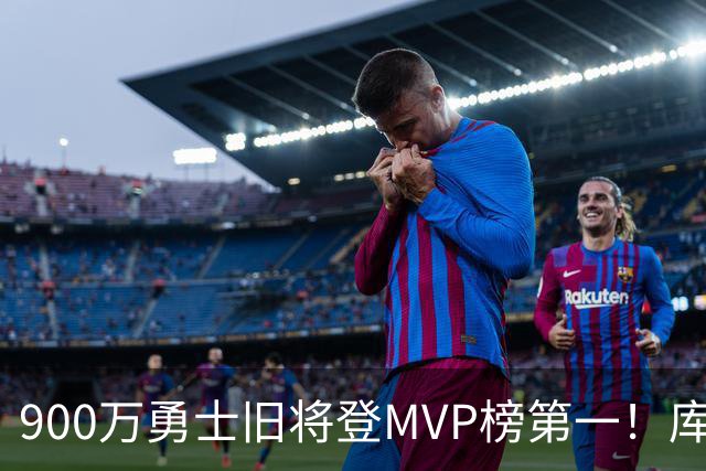 900万勇士旧将登MVP榜第一！库里盛赞进步很大 场均36.5分联盟封王