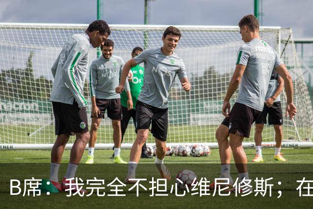 B席：我完全不担心维尼修斯；在穆帅手下踢球太美妙了