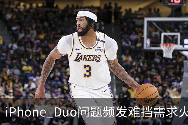 iPhone Duo问题频发难挡需求火爆！业内人士：苹果要求赶工增产